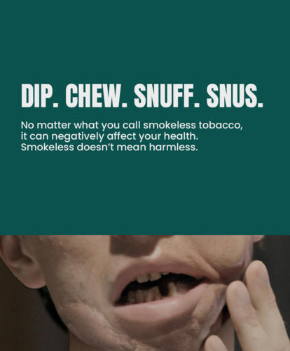 Dip. Chew. Snuff. Snus. No matter what you call smokeless tobacco, it can negatively affect your health. Smokeless doesn't mean harmless.